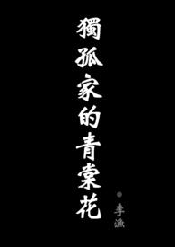 独孤家的青棠花（现代剧情H ABO）